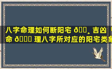 八字命理如何断阳宅 🕸 吉凶「命 🐟 理八字所对应的阳宅类象」